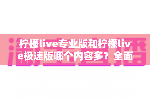 柠檬live专业版和柠檬live极速版哪个内容多?全面对比解析帮你选对版本 柠檬live专业版和柠檬live极速版哪个内容多?全面对比解析帮你选对版本