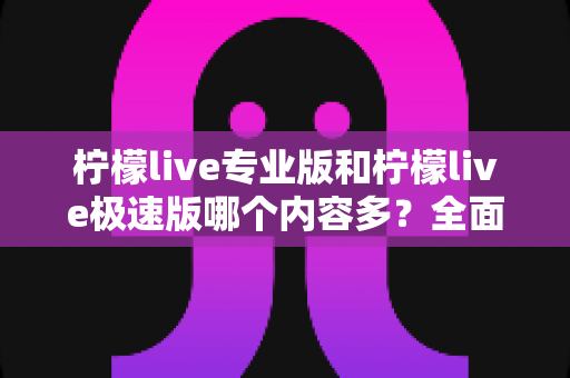 柠檬live专业版和柠檬live极速版哪个内容多?全面对比解析帮你选对版本 柠檬live专业版和柠檬live极速版哪个内容多?全面对比解析帮你选对版本