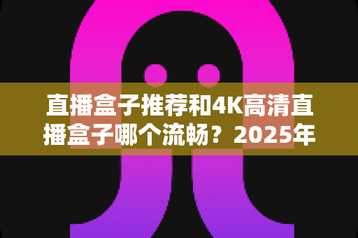直播盒子推荐和4K高清直播盒子哪个流畅？2025年选购全攻略帮你一次搞懂