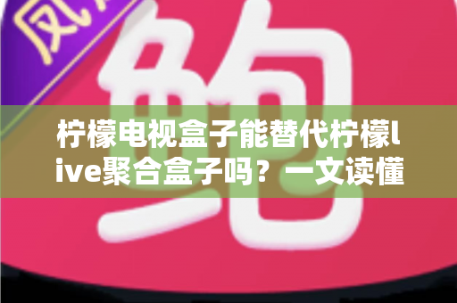 柠檬电视盒子能替代柠檬live聚合盒子吗？一文读懂功能差异与选购决策