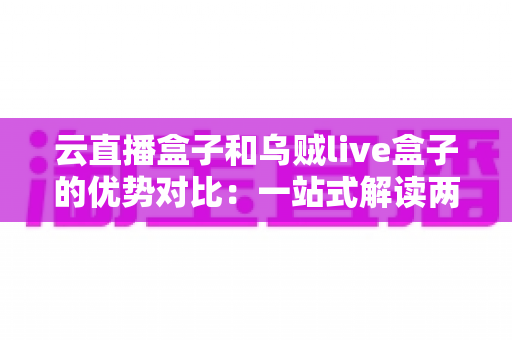 云直播盒子和乌贼live盒子的优势对比:一站式解读两大直播神器的核心差异与选购指南 云直播盒子和乌贼live盒子的优势对比:一站式解读两大直播神器的核心差异与选购指南
