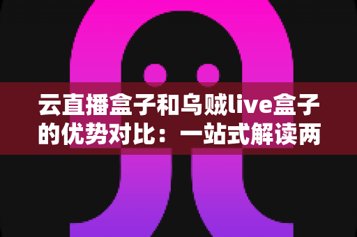 云直播盒子和乌贼live盒子的优势对比:一站式解读两大直播神器的核心差异与选购指南 云直播盒子和乌贼live盒子的优势对比:一站式解读两大直播神器的核心差异与选购指南