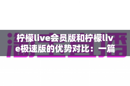 柠檬live会员版和柠檬live极速版的优势对比:一篇读懂两大版本差异,选对版本畅享极致直播体验 柠檬live会员版和柠檬live极速版的优势对比:一篇读懂两大版本差异,选对版本畅享极致直播体验
