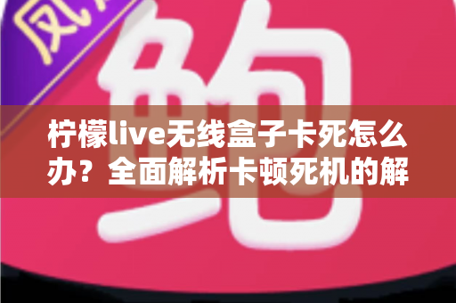 柠檬live无线盒子卡死怎么办？全面解析卡顿死机的解决方法与预防技巧