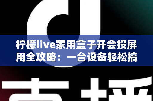 柠檬live家用盒子开会投屏用全攻略：一台设备轻松搞定居家娱乐与高效会议