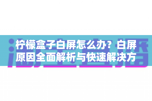 柠檬盒子白屏怎么办?白屏原因全面解析与快速解决方法指南 柠檬盒子白屏怎么办?白屏原因全面解析与快速解决方法指南