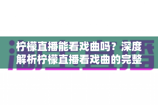 柠檬直播能看戏曲吗?深度解析柠檬直播看戏曲的完整指南与实用技巧 柠檬直播能看戏曲吗?深度解析柠檬直播看戏曲的完整指南与实用技巧