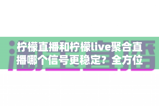 柠檬直播和柠檬live聚合直播哪个信号更稳定？全方位稳定性对比与实用指南