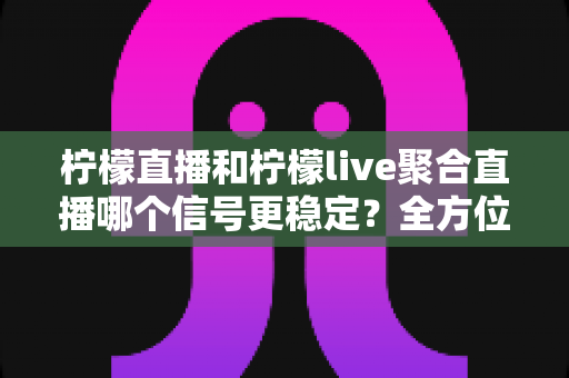 柠檬直播和柠檬live聚合直播哪个信号更稳定？全方位稳定性对比与实用指南