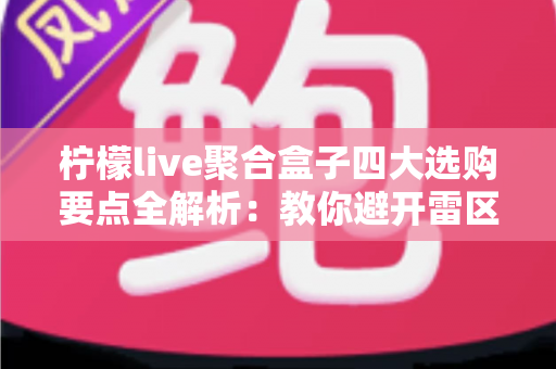 柠檬live聚合盒子四大选购要点全解析：教你避开雷区，轻松选到高性价比聚合设备