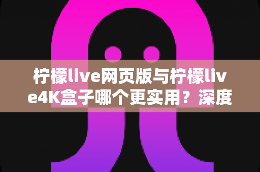 柠檬live网页版与柠檬live4K盒子哪个更实用？深度对比帮你选对观影方案