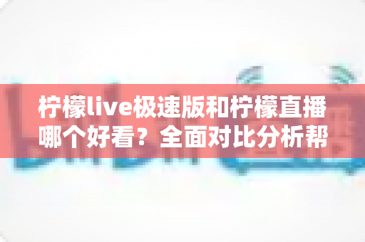 柠檬live极速版和柠檬直播哪个好看?全面对比分析帮你做出最佳选择 柠檬live极速版和柠檬直播哪个好看?全面对比分析帮你做出最佳选择