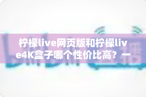 柠檬live网页版和柠檬live4K盒子哪个性价比高?一篇文章帮你算清这笔账 柠檬live网页版和柠檬live4K盒子哪个性价比高?一篇文章帮你算清这笔账
