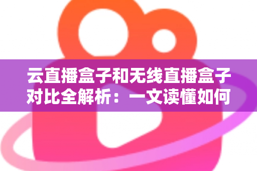 云直播盒子和无线直播盒子对比全解析:一文读懂如何挑选最适合你的专业直播设备 云直播盒子和无线直播盒子对比全解析:一文读懂如何挑选最适合你的专业直播设备