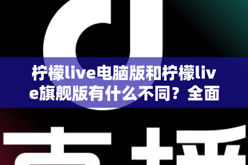 柠檬live电脑版和柠檬live旗舰版有什么不同?全面解析两大版本差异,帮你选对不踩坑 柠檬live电脑版和柠檬live旗舰版有什么不同?全面解析两大版本差异,帮你选对不踩坑