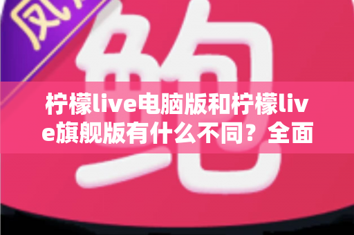 柠檬live电脑版和柠檬live旗舰版有什么不同?全面解析两大版本差异,帮你选对不踩坑 柠檬live电脑版和柠檬live旗舰版有什么不同?全面解析两大版本差异,帮你选对不踩坑