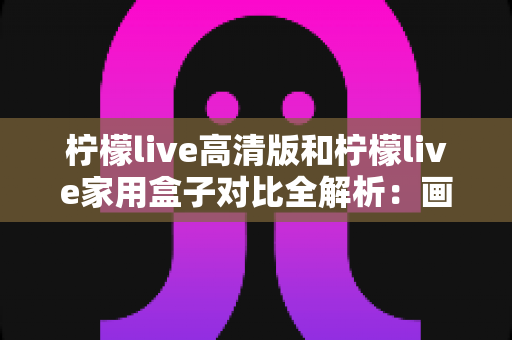 柠檬live高清版和柠檬live家用盒子对比全解析:画质、性能、价格一网打尽,帮你找到最合适的家庭观影方案 柠檬live高清版和柠檬live家用盒子对比全解析:画质、性能、价格一网打尽,帮你找到最合适的家庭观影方案