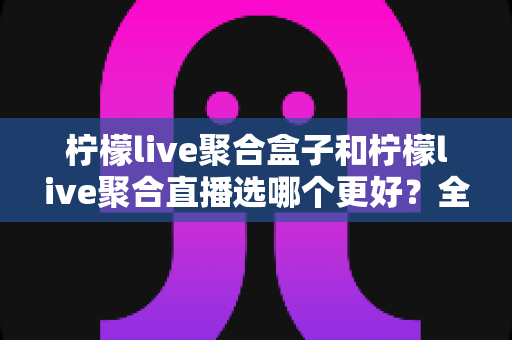 柠檬live聚合盒子和柠檬live聚合直播选哪个更好?全面深度对比评测帮你做出最佳选择 柠檬live聚合盒子和柠檬live聚合直播选哪个更好?全面深度对比评测帮你做出最佳选择