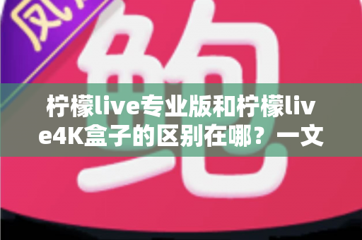 柠檬live专业版和柠檬live4K盒子的区别在哪？一文读懂两者核心差异与选购建议