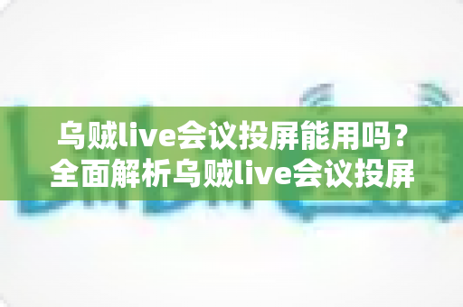 乌贼live会议投屏能用吗？全面解析乌贼live会议投屏功能与使用技巧