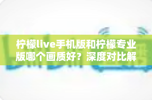 柠檬live手机版和柠檬专业版哪个画质好?深度对比解析帮你选对版本 柠檬live手机版和柠檬专业版哪个画质好?深度对比解析帮你选对版本