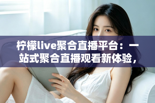 柠檬live聚合直播平台:一站式聚合直播观看新体验,解锁高效娱乐新方式 柠檬live聚合直播平台:一站式聚合直播观看新体验,解锁高效娱乐新方式