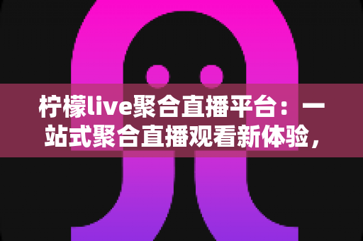 柠檬live聚合直播平台:一站式聚合直播观看新体验,解锁高效娱乐新方式 柠檬live聚合直播平台:一站式聚合直播观看新体验,解锁高效娱乐新方式