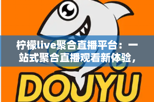 柠檬live聚合直播平台：一站式聚合直播观看新体验，解锁高效娱乐新方式