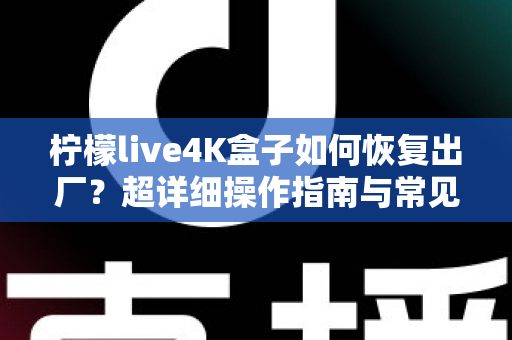 柠檬live4K盒子如何恢复出厂?超详细操作指南与常见问题全解析 柠檬live4K盒子如何恢复出厂?超详细操作指南与常见问题全解析