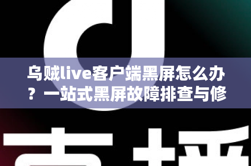乌贼live客户端黑屏怎么办?一站式黑屏故障排查与修复全攻略 乌贼live客户端黑屏怎么办?一站式黑屏故障排查与修复全攻略