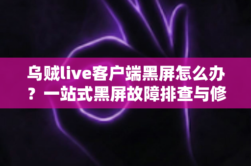 乌贼live客户端黑屏怎么办？一站式黑屏故障排查与修复全攻略