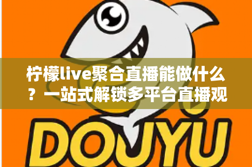 柠檬live聚合直播能做什么?一站式解锁多平台直播观看新体验 柠檬live聚合直播能做什么?一站式解锁多平台直播观看新体验