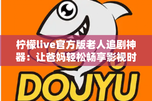 柠檬live官方版老人追剧神器：让爸妈轻松畅享影视时光的贴心之选