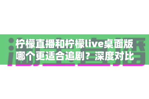 柠檬直播和柠檬live桌面版哪个更适合追剧?深度对比评测帮你选对追剧神器 柠檬直播和柠檬live桌面版哪个更适合追剧?深度对比评测帮你选对追剧神器