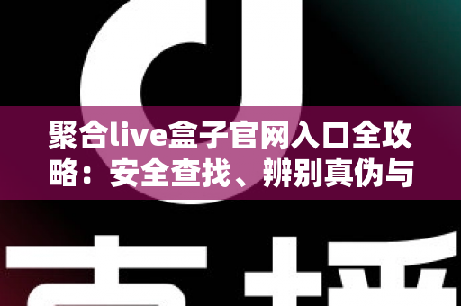 聚合live盒子官网入口全攻略：安全查找、辨别真伪与安装使用一站式指南