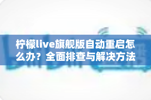 柠檬live旗舰版自动重启怎么办？全面排查与解决方法指南