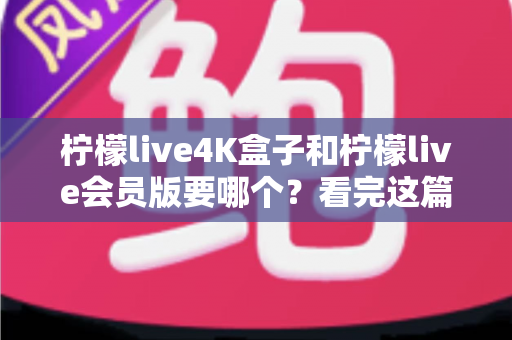 柠檬live4K盒子和柠檬live会员版要哪个？看完这篇选购指南再决定不后悔