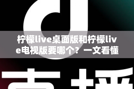 柠檬live桌面版和柠檬live电视版要哪个?一文看懂两大版本差异,选对版本不踩坑 柠檬live桌面版和柠檬live电视版要哪个?一文看懂两大版本差异,选对版本不踩坑