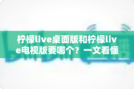 柠檬live桌面版和柠檬live电视版要哪个?一文看懂两大版本差异,选对版本不踩坑 柠檬live桌面版和柠檬live电视版要哪个?一文看懂两大版本差异,选对版本不踩坑
