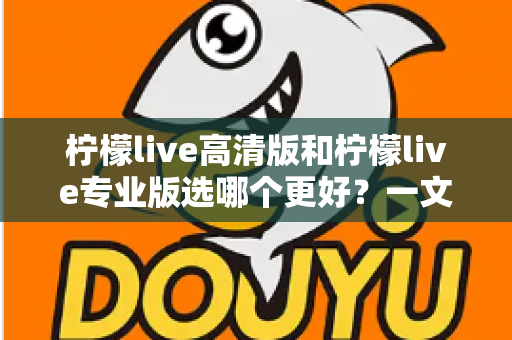 柠檬live高清版和柠檬live专业版选哪个更好？一文看懂两大版本差异，选对不踩坑