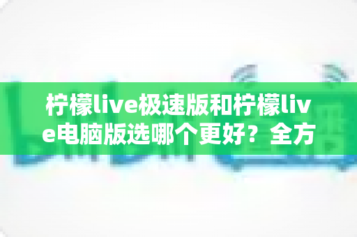 柠檬live极速版和柠檬live电脑版选哪个更好?全方位对比评测帮你一次选定 柠檬live极速版和柠檬live电脑版选哪个更好?全方位对比评测帮你一次选定