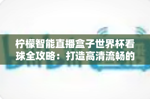 柠檬智能直播盒子世界杯看球全攻略:打造高清流畅的家庭观赛新体验 柠檬智能直播盒子世界杯看球全攻略:打造高清流畅的家庭观赛新体验