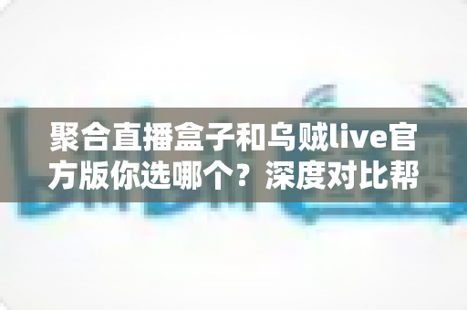 聚合直播盒子和乌贼live官方版你选哪个?深度对比帮你做出明智选择 聚合直播盒子和乌贼live官方版你选哪个?深度对比帮你做出明智选择