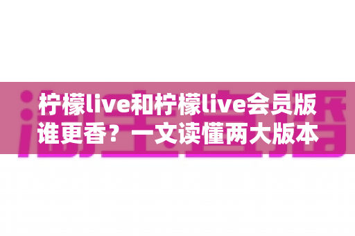 柠檬live和柠檬live会员版谁更香?一文读懂两大版本差异,选对版本不花冤枉钱 柠檬live和柠檬live会员版谁更香?一文读懂两大版本差异,选对版本不花冤枉钱