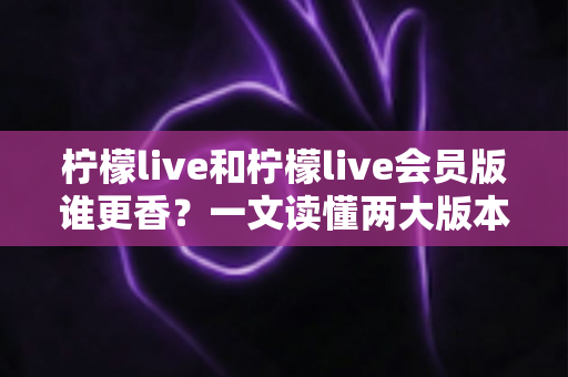 柠檬live和柠檬live会员版谁更香?一文读懂两大版本差异,选对版本不花冤枉钱 柠檬live和柠檬live会员版谁更香?一文读懂两大版本差异,选对版本不花冤枉钱