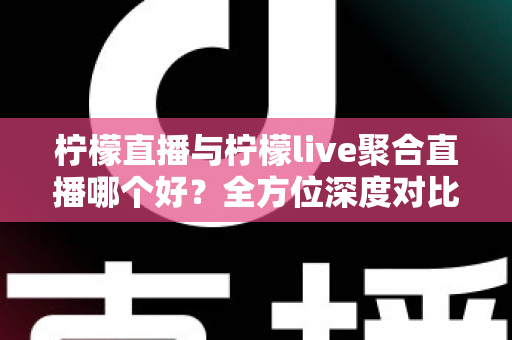 柠檬直播与柠檬live聚合直播哪个好?全方位深度对比评测,帮你快速找到最适合自己的直播平台 柠檬直播与柠檬live聚合直播哪个好?全方位深度对比评测,帮你快速找到最适合自己的直播平台