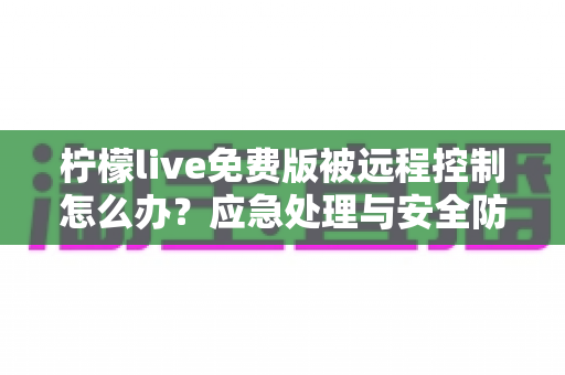 柠檬live免费版被远程控制怎么办?应急处理与安全防护一站式指南 柠檬live免费版被远程控制怎么办?应急处理与安全防护一站式指南