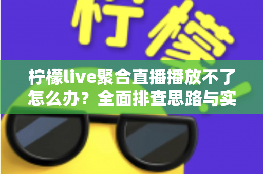柠檬live聚合直播播放不了怎么办？全面排查思路与实用解决方案一文讲透