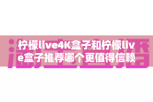 柠檬live4K盒子和柠檬live盒子推荐哪个更值得信赖?2025年最全选购对比指南帮你避坑 柠檬live4K盒子和柠檬live盒子推荐哪个更值得信赖?2025年最全选购对比指南帮你避坑