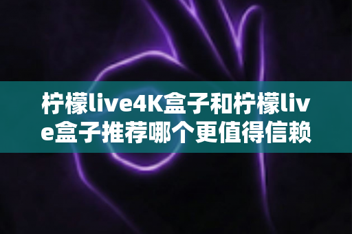柠檬live4K盒子和柠檬live盒子推荐哪个更值得信赖?2025年最全选购对比指南帮你避坑 柠檬live4K盒子和柠檬live盒子推荐哪个更值得信赖?2025年最全选购对比指南帮你避坑